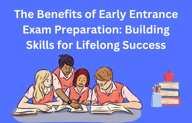 The Benefits of Early Entrance Exam Preparation: Building Skills for Lifelong Success
